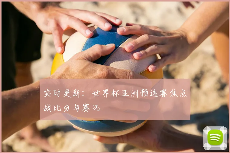 实时更新:世界杯亚洲预选赛焦点战比分与赛况