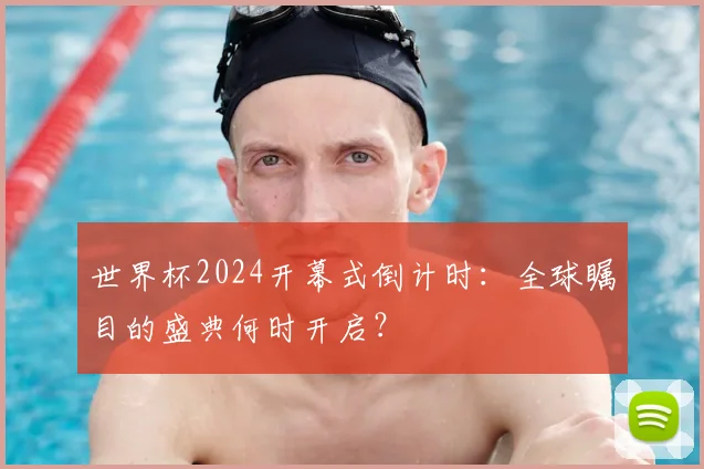 世界杯2024开幕式倒计时:全球瞩目的盛典何时开启?