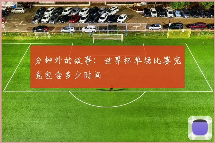 分钟外的故事：世界杯单场比赛究竟包含多少时间
