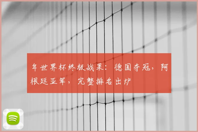 年世界杯终极战果:德国夺冠,阿根廷亚军,完整排名出炉