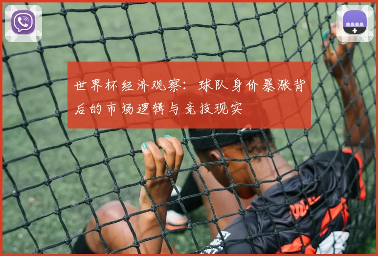 世界杯经济观察：球队身价暴涨背后的市场逻辑与竞技现实