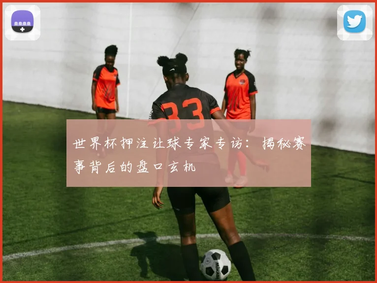 世界杯押注让球专家专访:揭秘赛事背后的盘口玄机