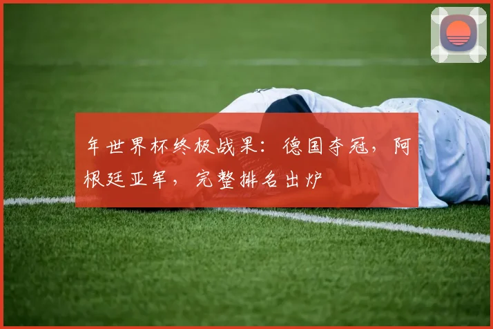 年世界杯终极战果:德国夺冠,阿根廷亚军,完整排名出炉