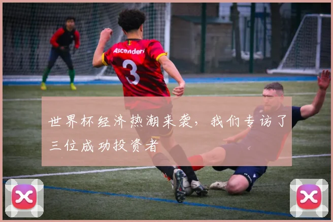 世界杯经济热潮来袭，我们专访了三位成功投资者