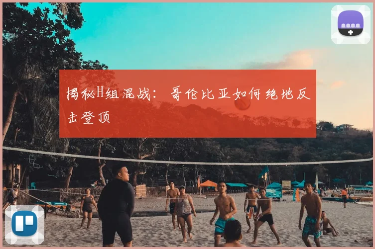 揭秘H组混战：哥伦比亚如何绝地反击登顶
