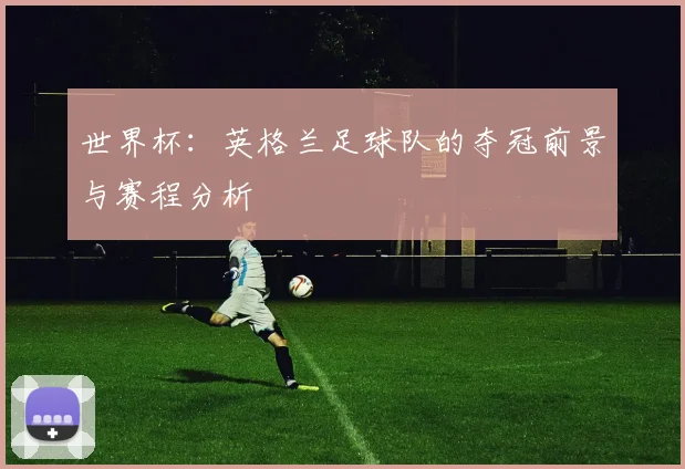 世界杯：英格兰足球队的夺冠前景与赛程分析