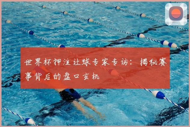 世界杯押注让球专家专访:揭秘赛事背后的盘口玄机