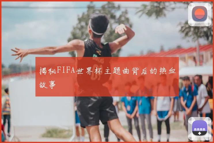 揭秘FIFA世界杯主题曲背后的热血故事