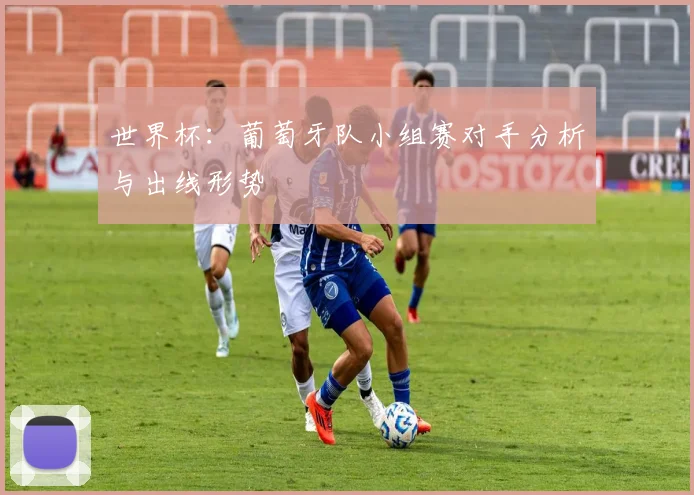 世界杯:葡萄牙队小组赛对手分析与出线形势