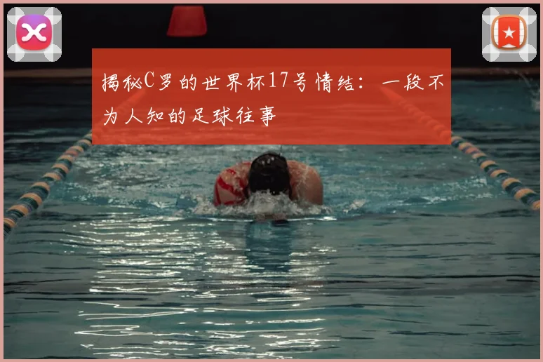揭秘C罗的世界杯17号情结：一段不为人知的足球往事