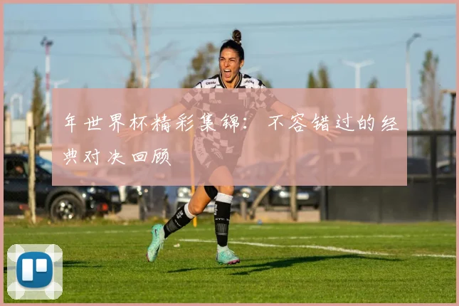 年世界杯精彩集锦:不容错过的经典对决回顾
