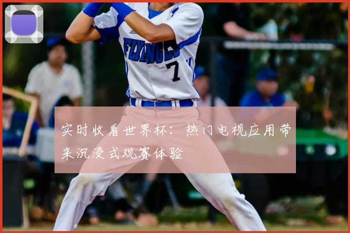 实时收看世界杯：热门电视应用带来沉浸式观赛体验
