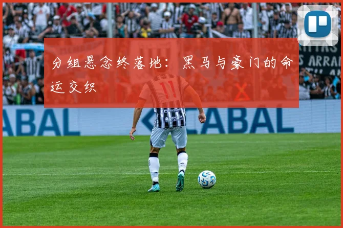 分组悬念终落地：黑马与豪门的命运交织