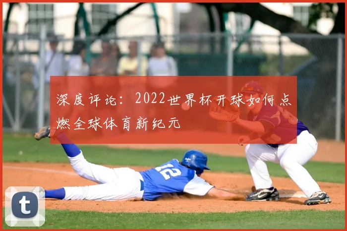 深度评论：2022世界杯开球如何点燃全球体育新纪元