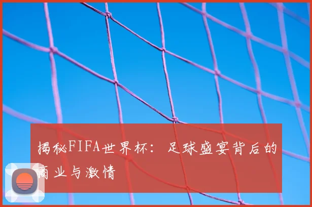 揭秘FIFA世界杯：足球盛宴背后的商业与激情