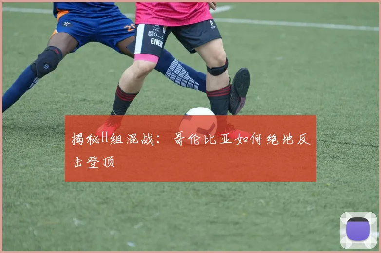 揭秘H组混战：哥伦比亚如何绝地反击登顶