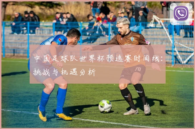 中国足球队世界杯预选赛时间线：挑战与机遇分析