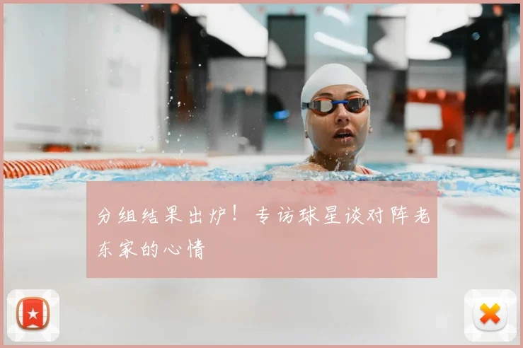 分组结果出炉！专访球星谈对阵老东家的心情